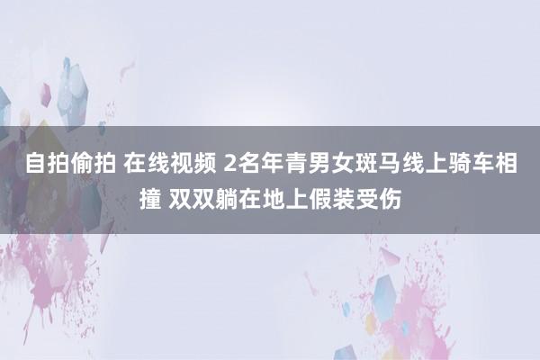 自拍偷拍 在线视频 2名年青男女斑马线上骑车相撞 双双躺在地上假装受伤