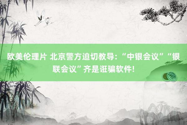 欧美伦理片 北京警方迫切教导: “中银会议”“银联会议”齐是诳骗软件!