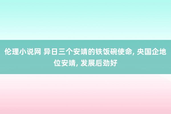 伦理小说网 异日三个安靖的铁饭碗使命， 央国企地位安靖， 发展后劲好