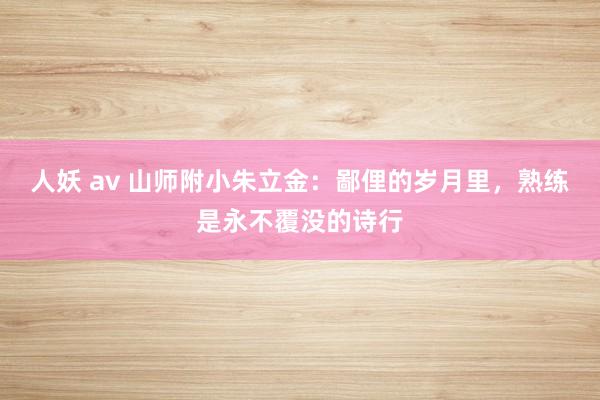 人妖 av 山师附小朱立金：鄙俚的岁月里，熟练是永不覆没的诗行