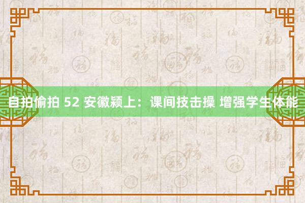 自拍偷拍 52 安徽颍上:课间技击操 增强学生体能