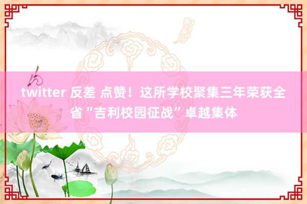 twitter 反差 点赞！这所学校聚集三年荣获全省“吉利校园征战”卓越集体