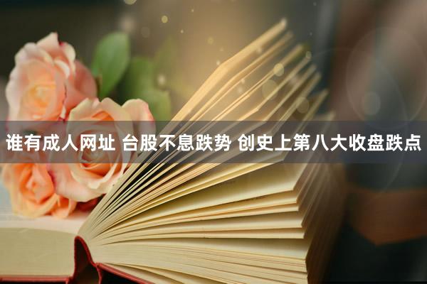 谁有成人网址 台股不息跌势 创史上第八大收盘跌点