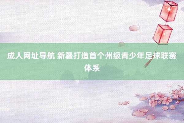 成人网址导航 新疆打造首个州级青少年足球联赛体系