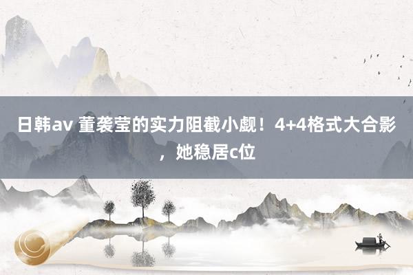 日韩av 董袭莹的实力阻截小觑！4+4格式大合影，她稳居c位