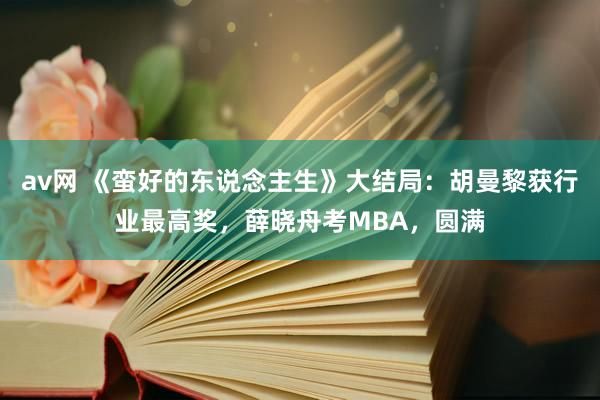 av网 《蛮好的东说念主生》大结局：胡曼黎获行业最高奖，薛晓舟考MBA，圆满
