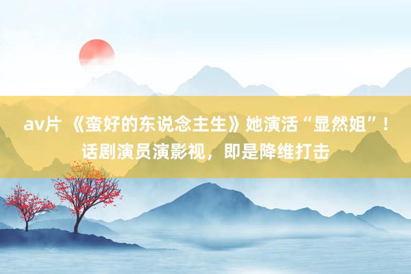 av片 《蛮好的东说念主生》她演活“显然姐”！话剧演员演影视，即是降维打击