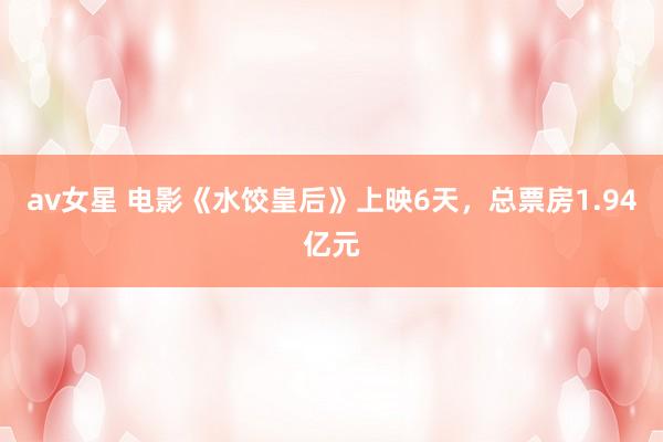 av女星 电影《水饺皇后》上映6天,总票房1.94亿元