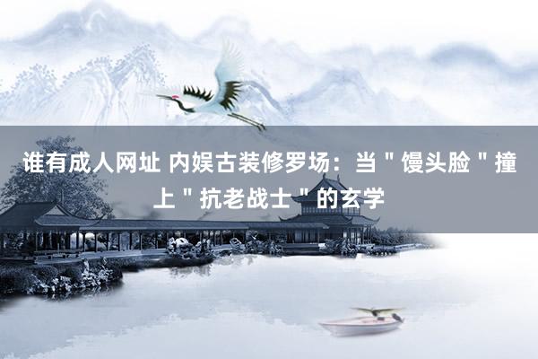 谁有成人网址 内娱古装修罗场：当＂馒头脸＂撞上＂抗老战士＂的玄学