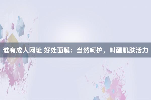 谁有成人网址 好处面膜：当然呵护，叫醒肌肤活力