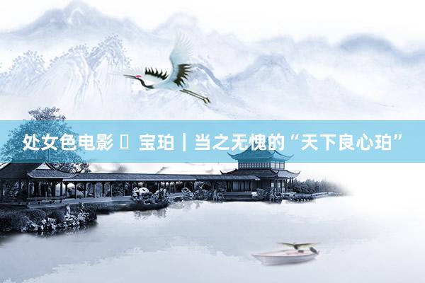 处女色电影 ✨宝珀｜当之无愧的“天下良心珀”