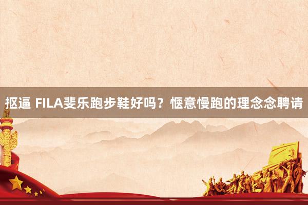 抠逼 FILA斐乐跑步鞋好吗？惬意慢跑的理念念聘请