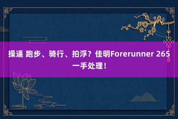 操逼 跑步、骑行、拍浮？佳明Forerunner 265一手处理！