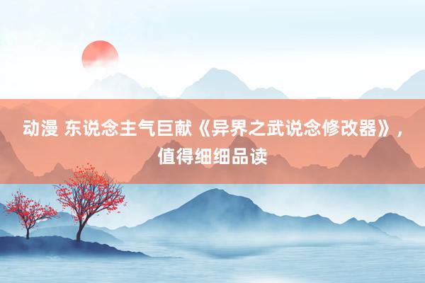 动漫 东说念主气巨献《异界之武说念修改器》，值得细细品读