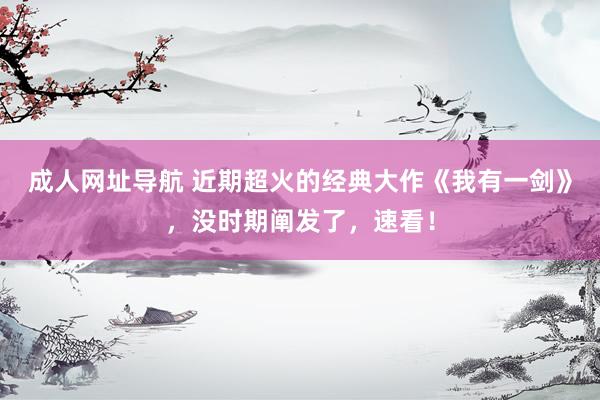 成人网址导航 近期超火的经典大作《我有一剑》，没时期阐发了，速看！