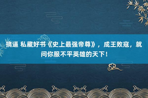 搞逼 私藏好书《史上最强帝尊》，成王败寇，就问你服不平英雄的天下！