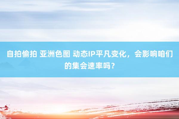 自拍偷拍 亚洲色图 动态IP平凡变化，会影响咱们的集会速率吗？