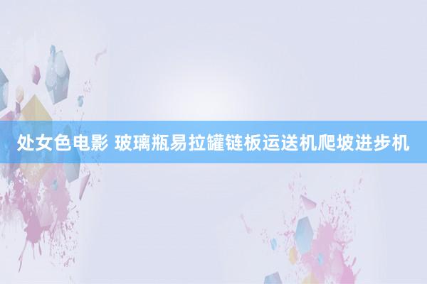 处女色电影 玻璃瓶易拉罐链板运送机爬坡进步机
