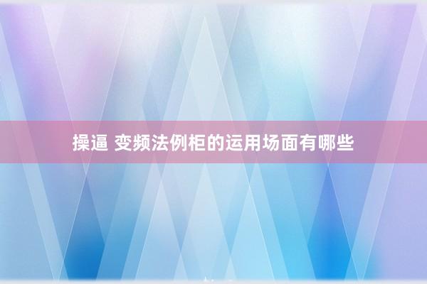 操逼 变频法例柜的运用场面有哪些