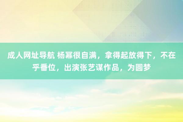 成人网址导航 杨幂很自满，拿得起放得下，不在乎番位，出演张艺谋作品，为圆梦