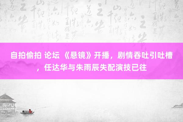 自拍偷拍 论坛 《悬镜》开播，剧情吞吐引吐槽，任达华与朱雨辰失配演技已往