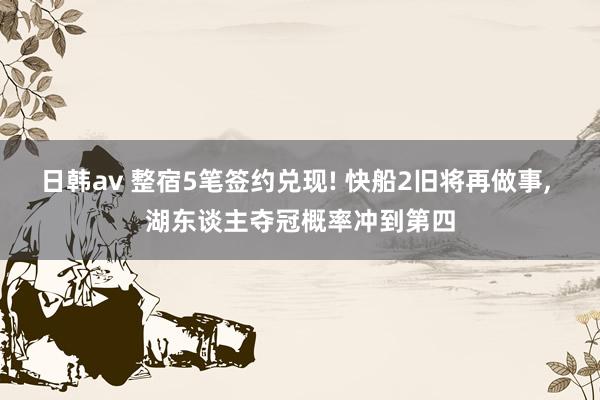 日韩av 整宿5笔签约兑现! 快船2旧将再做事， 湖东谈主夺冠概率冲到第四