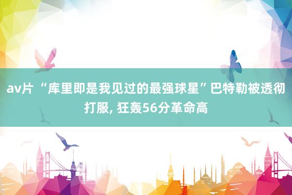 av片 “库里即是我见过的最强球星”巴特勒被透彻打服， 狂轰56分革命高