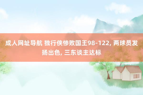 成人网址导航 独行侠惨败国王98-122， 两球员发扬出色， 三东谈主达标