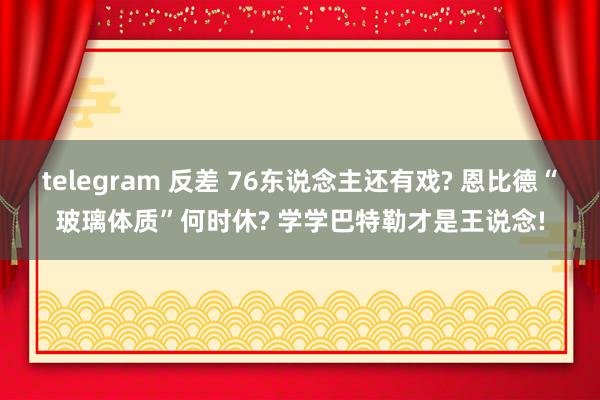 telegram 反差 76东说念主还有戏? 恩比德“玻璃体质”何时休? 学学巴特勒才是王说念!