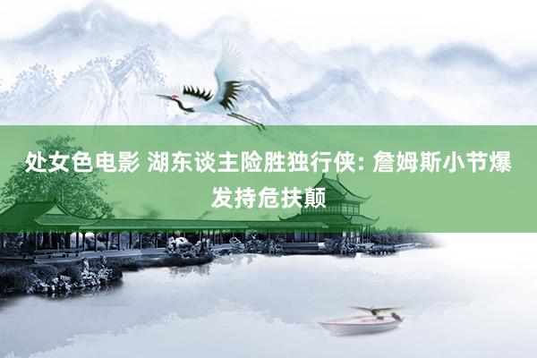 处女色电影 湖东谈主险胜独行侠: 詹姆斯小节爆发持危扶颠