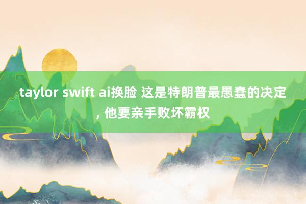 taylor swift ai换脸 这是特朗普最愚蠢的决定， 他要亲手败坏霸权