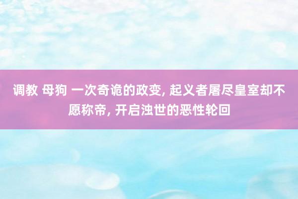 调教 母狗 一次奇诡的政变， 起义者屠尽皇室却不愿称帝， 开启浊世的恶性轮回