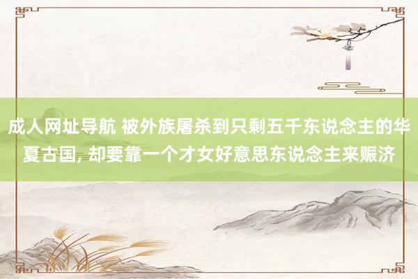 成人网址导航 被外族屠杀到只剩五千东说念主的华夏古国， 却要靠一个才女好意思东说念主来赈济