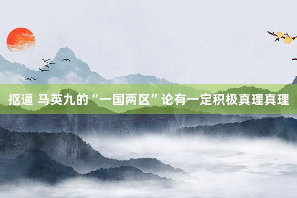 抠逼 马英九的“一国两区”论有一定积极真理真理