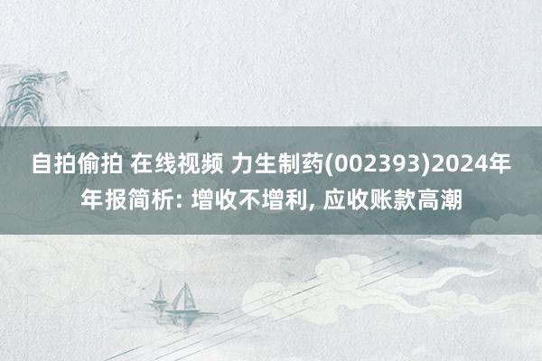自拍偷拍 在线视频 力生制药(002393)2024年年报简析: 增收不增利， 应收账款高潮