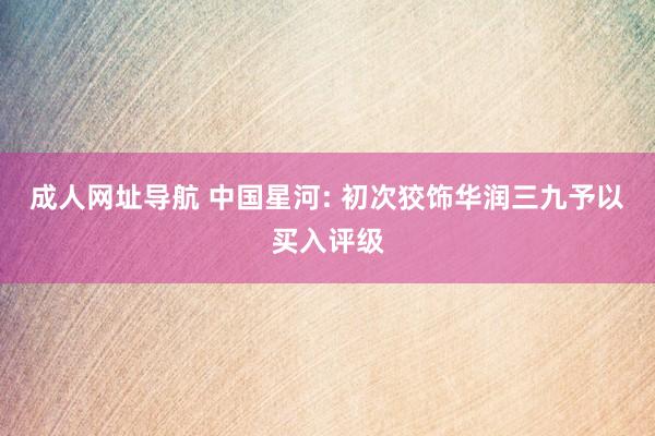 成人网址导航 中国星河: 初次狡饰华润三九予以买入评级