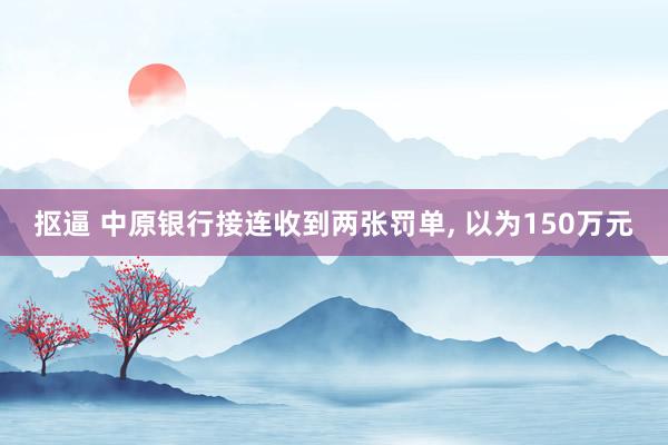 抠逼 中原银行接连收到两张罚单， 以为150万元
