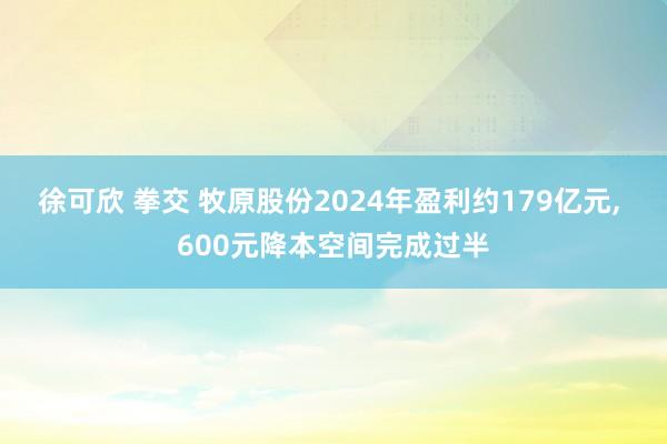 徐可欣 拳交 牧原股份2024年盈利约179亿元， 600元降本空间完成过半