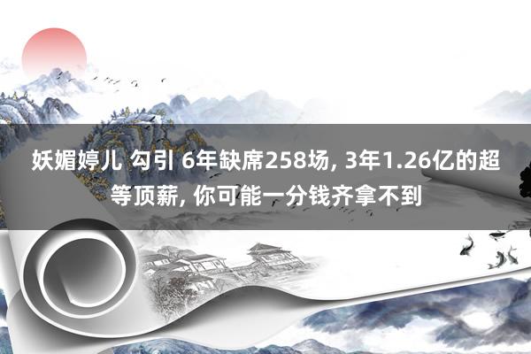 妖媚婷儿 勾引 6年缺席258场， 3年1.26亿的超等顶薪， 你可能一分钱齐拿不到
