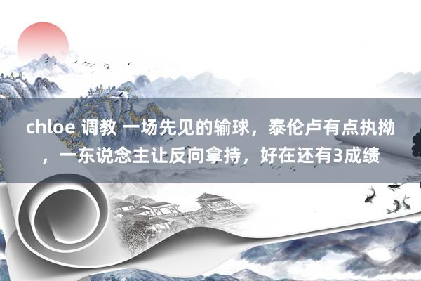 chloe 调教 一场先见的输球，泰伦卢有点执拗，一东说念主让反向拿持，好在还有3成绩