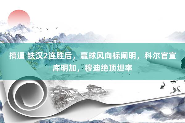 搞逼 铁汉2连胜后，赢球风向标阐明，科尔官宣库明加，穆迪绝顶坦率