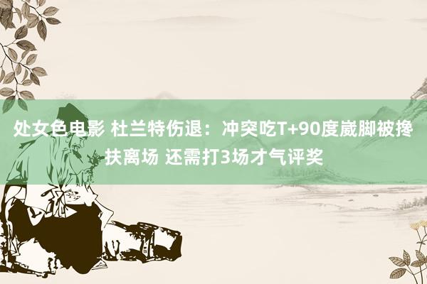 处女色电影 杜兰特伤退：冲突吃T+90度崴脚被搀扶离场 还需打3场才气评奖