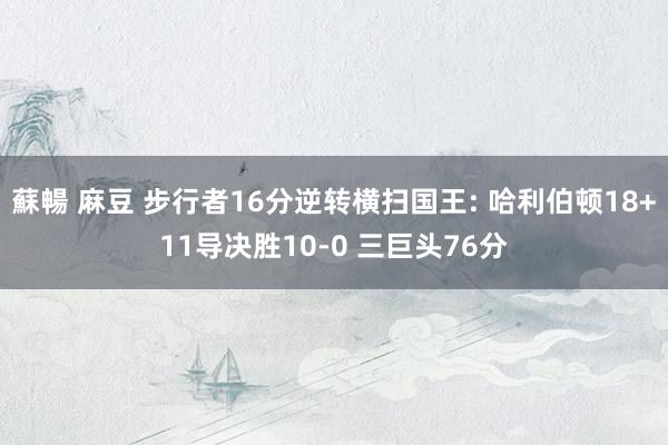 蘇暢 麻豆 步行者16分逆转横扫国王: 哈利伯顿18+11导决胜10-0 三巨头76分