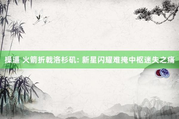 操逼 火箭折戟洛杉矶: 新星闪耀难掩中枢迷失之痛
