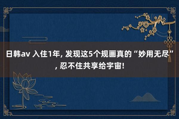 日韩av 入住1年， 发现这5个规画真的“妙用无尽”， 忍不住共享给宇宙!