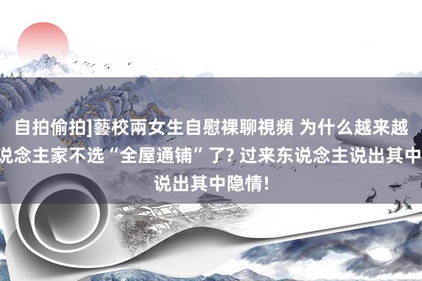 自拍偷拍]藝校兩女生自慰裸聊視頻 为什么越来越多东说念主家不选“全屋通铺”了? 过来东说念主说出其中隐情!