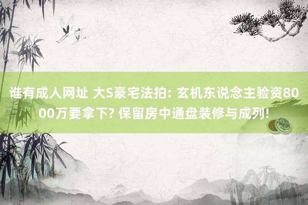 谁有成人网址 大S豪宅法拍: 玄机东说念主验资8000万要拿下? 保留房中通盘装修与成列!