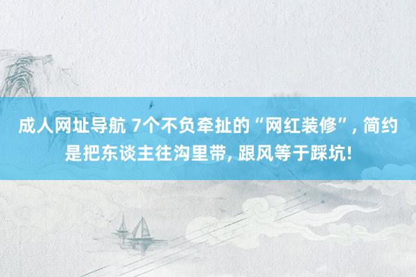 成人网址导航 7个不负牵扯的“网红装修”， 简约是把东谈主往沟里带， 跟风等于踩坑!
