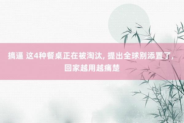 搞逼 这4种餐桌正在被淘汰， 提出全球别添置了， 回家越用越痛楚
