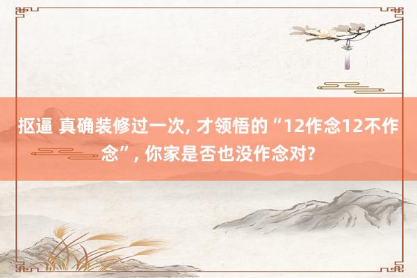 抠逼 真确装修过一次， 才领悟的“12作念12不作念”， 你家是否也没作念对?